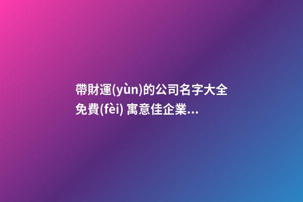 帶財運(yùn)的公司名字大全免費(fèi) 寓意佳企業(yè)名字推薦,起名之家